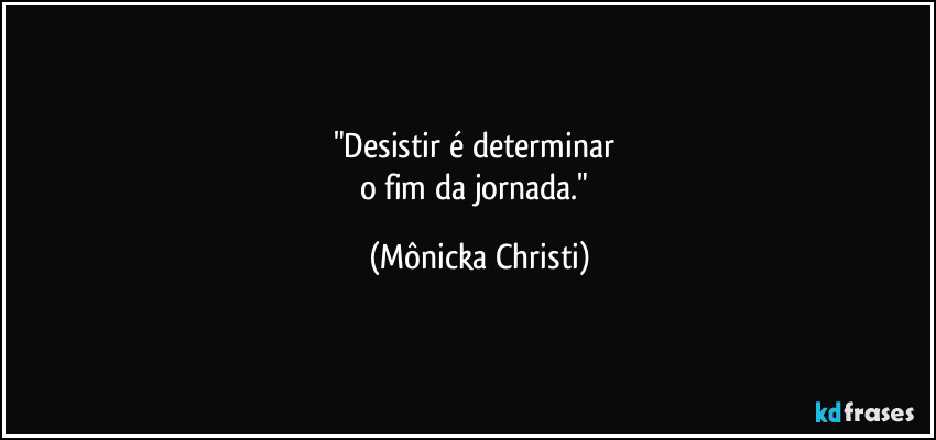 "Desistir é determinar 
o fim da jornada." (Mônicka Christi)