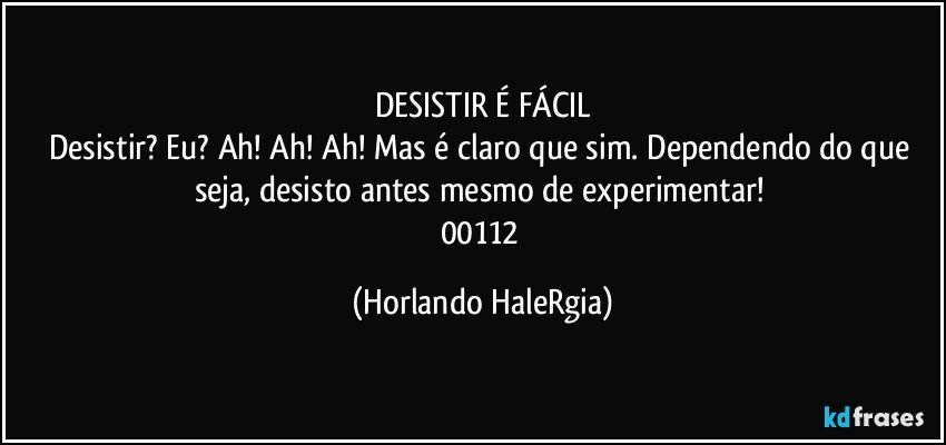 DESISTIR É FÁCIL
Desistir? Eu? Ah! Ah! Ah! Mas é claro que sim. Dependendo do que seja, desisto antes mesmo de experimentar! 
00112 (Horlando HaleRgia)