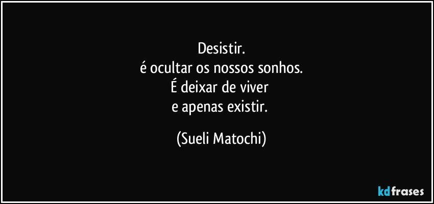 Desistir.
é ocultar os nossos sonhos.
É deixar de viver 
e apenas existir. (Sueli Matochi)