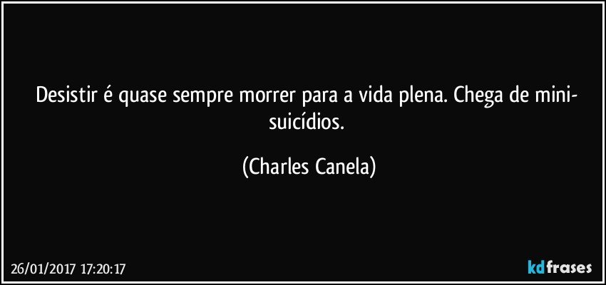 Desistir é quase sempre morrer para a vida plena. Chega de mini- suicídios. (Charles Canela)