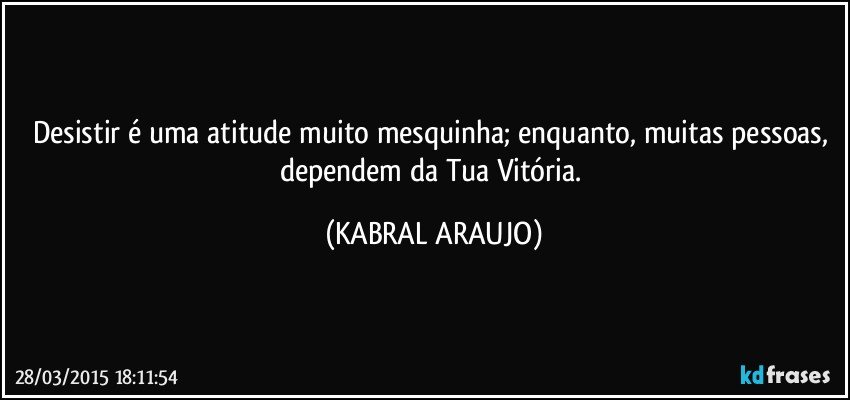 Desistir é uma atitude muito mesquinha; enquanto, muitas pessoas, dependem da Tua Vitória. (KABRAL ARAUJO)