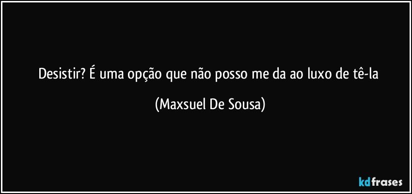 Desistir? É uma opção que não posso me da ao luxo de tê-la (Maxsuel De Sousa)