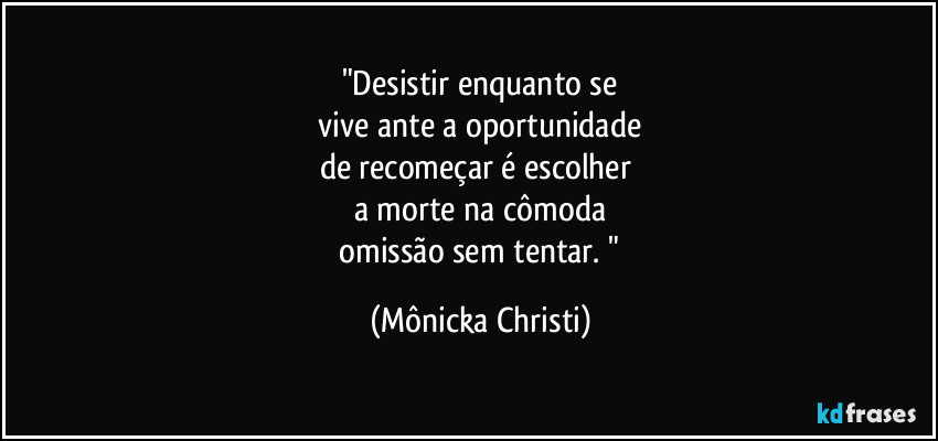 "Desistir enquanto se
vive ante a oportunidade
de recomeçar é escolher
a morte na cômoda
omissão sem tentar. " (Mônicka Christi)