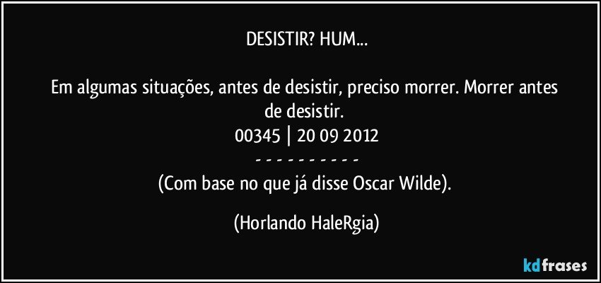 DESISTIR? HUM...

Em algumas situações, antes de desistir, preciso morrer. Morrer antes de desistir. 
00345 | 20/09/2012
- - - - - - - - - -
(Com base no que já disse Oscar Wilde). (Horlando HaleRgia)