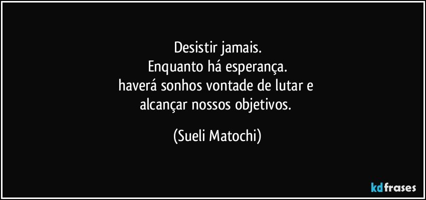 Desistir jamais.
Enquanto há esperança.
haverá sonhos vontade de lutar e 
alcançar nossos objetivos. (Sueli Matochi)