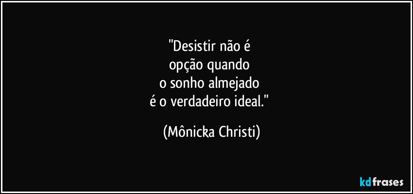 "Desistir não é 
opção quando 
o sonho almejado 
é o verdadeiro ideal." (Mônicka Christi)