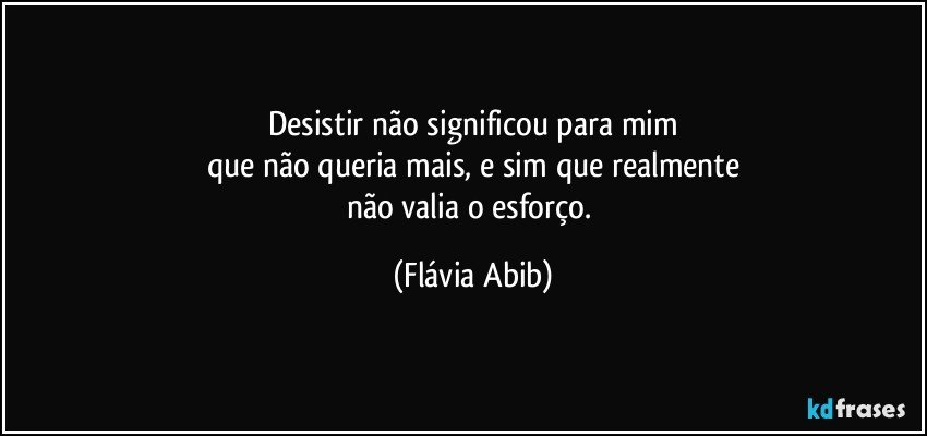 Desistir não significou para mim
que não queria mais, e sim que realmente
não valia o esforço. (Flávia Abib)