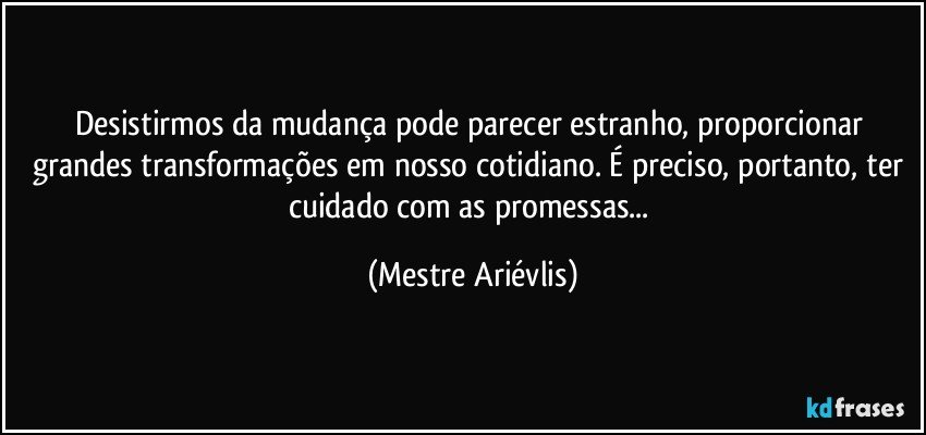 Desistirmos da  mudança pode parecer estranho, proporcionar grandes transformações em nosso cotidiano. É preciso, portanto, ter cuidado com as promessas... (Mestre Ariévlis)