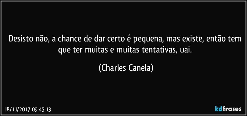 Desisto não, a chance de dar certo é pequena, mas existe, então tem que ter muitas e muitas tentativas, uai. (Charles Canela)