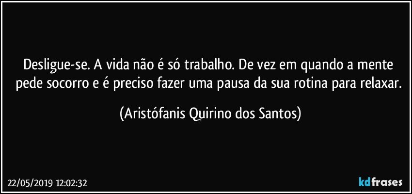 Desligue-se. A vida não é só trabalho. De vez em quando a mente pede socorro e é preciso fazer uma pausa da sua rotina para relaxar. (Aristófanis Quirino dos Santos)