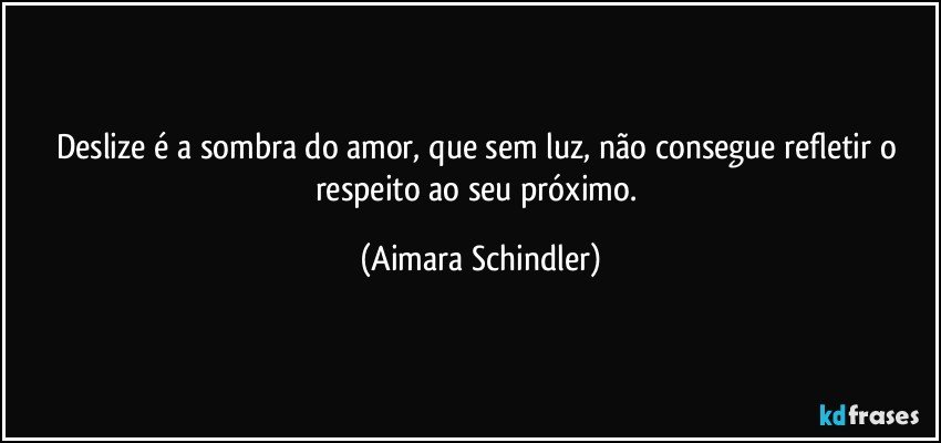 Deslize é a sombra do amor, que sem luz, não consegue refletir o respeito ao seu próximo. (Aimara Schindler)