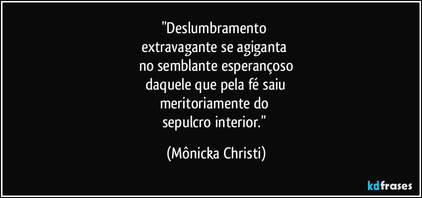 "Deslumbramento 
extravagante se agiganta 
no semblante esperançoso
 daquele que pela fé saiu 
meritoriamente do 
sepulcro interior." (Mônicka Christi)