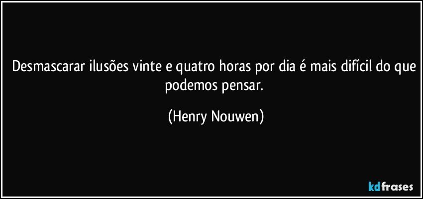 Desmascarar ilusões vinte e quatro horas por dia é mais difícil do que podemos pensar. (Henry Nouwen)