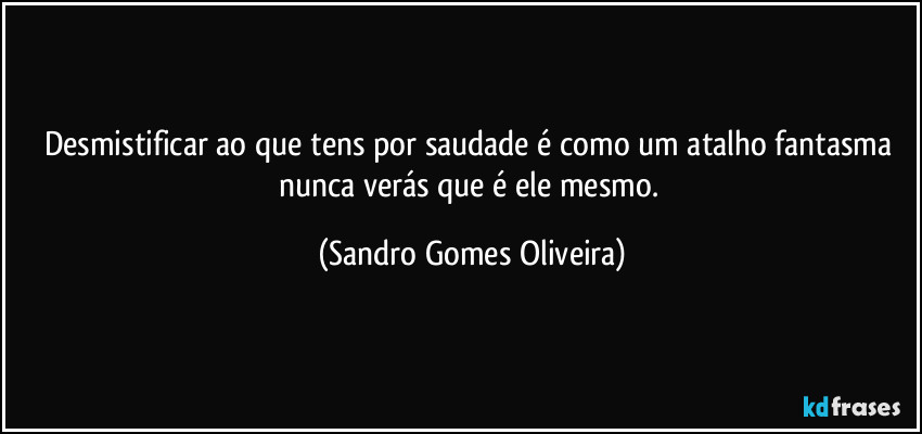 Desmistificar ao que tens por saudade é como um atalho fantasma nunca verás que é ele mesmo. (Sandro Gomes Oliveira)