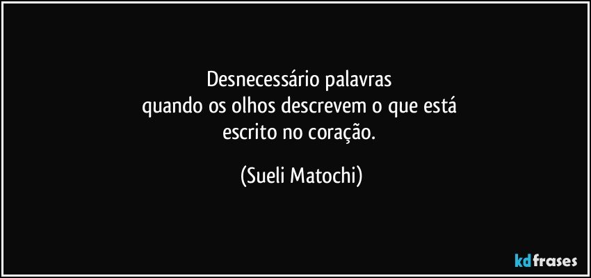 Desnecessário palavras 
quando os olhos descrevem o que está 
escrito no coração. (Sueli Matochi)