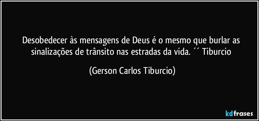 Desobedecer às mensagens de Deus é o mesmo que burlar as sinalizações de trânsito nas estradas da vida. ´´ Tiburcio (Gerson Carlos Tiburcio)