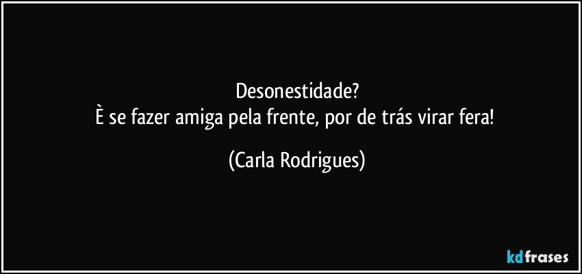 Desonestidade?
È se fazer amiga pela frente, por de trás virar fera! (Carla Rodrigues)