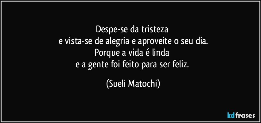 Despe-se da tristeza 
e vista-se de alegria e aproveite o seu dia.
Porque a vida é linda 
e a gente foi feito para ser feliz. (Sueli Matochi)