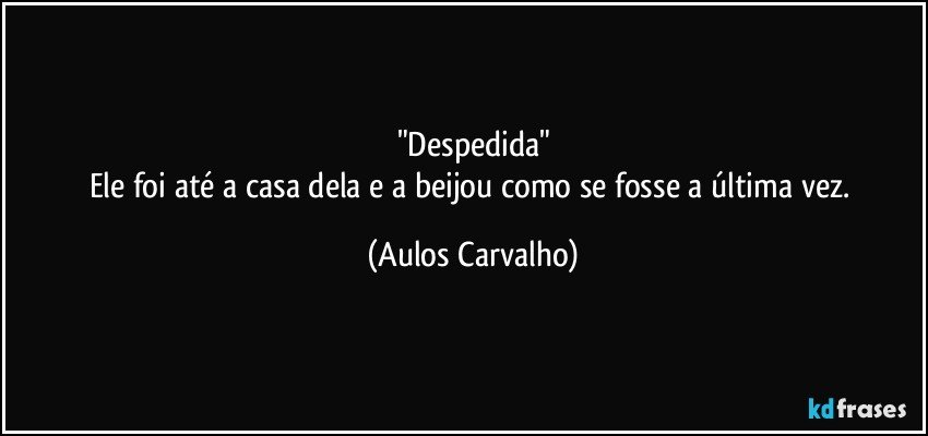 "Despedida"
Ele foi até a casa dela e a beijou como se fosse a última vez. (Aulos Carvalho)