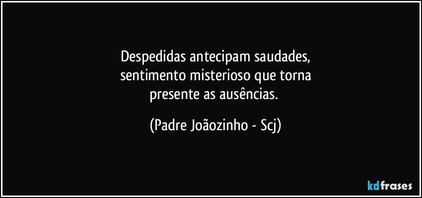 Despedidas antecipam saudades,
sentimento misterioso que torna
presente as ausências. (Padre Joãozinho - Scj)