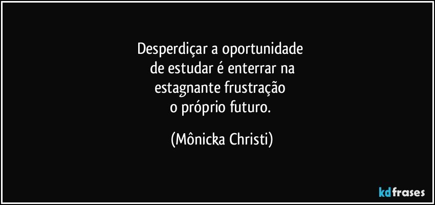 Desperdiçar a oportunidade 
de estudar é enterrar na
estagnante frustração 
o próprio futuro. (Mônicka Christi)