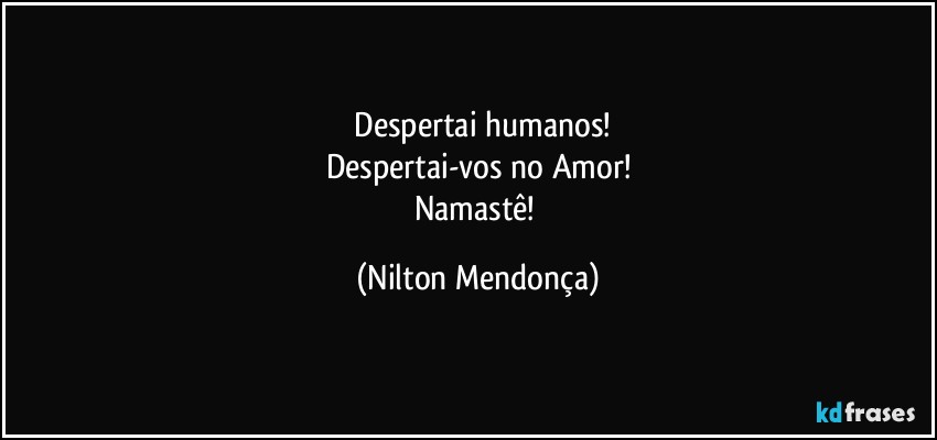 ⁠Despertai humanos!
Despertai-vos no Amor!
Namastê! (Nilton Mendonça)