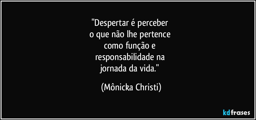 "Despertar é perceber 
o que não lhe pertence 
como função e 
responsabilidade na 
jornada da vida." (Mônicka Christi)