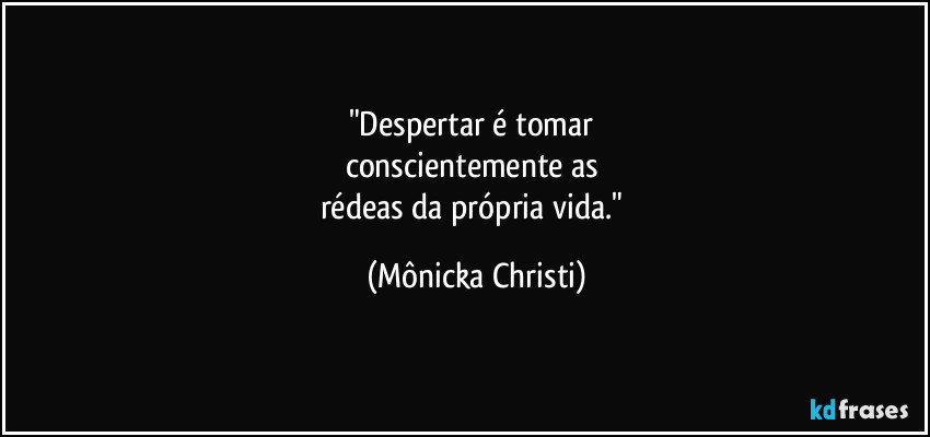 "Despertar é tomar
conscientemente as
rédeas da própria vida." (Mônicka Christi)