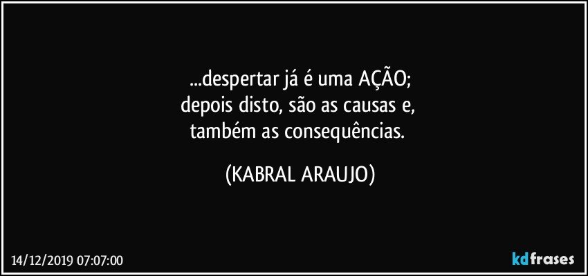 ...despertar já é uma AÇÃO;
depois disto, são as causas e, 
também as consequências. (KABRAL ARAUJO)