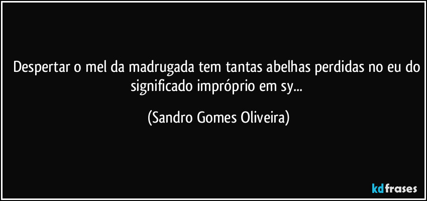 Despertar o mel da madrugada tem tantas abelhas perdidas no eu do significado impróprio em sy... (Sandro Gomes Oliveira)