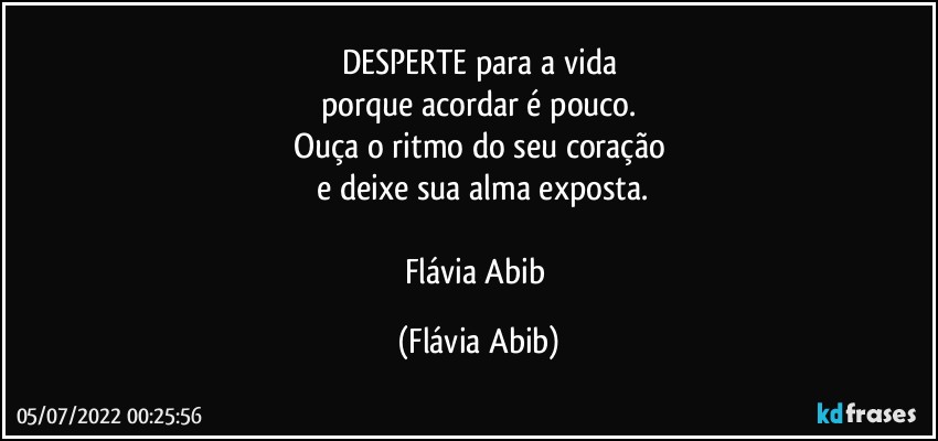 DESPERTE para a vida
porque acordar é pouco.
Ouça o ritmo do seu coração
 e deixe sua alma exposta.

Flávia Abib (Flávia Abib)