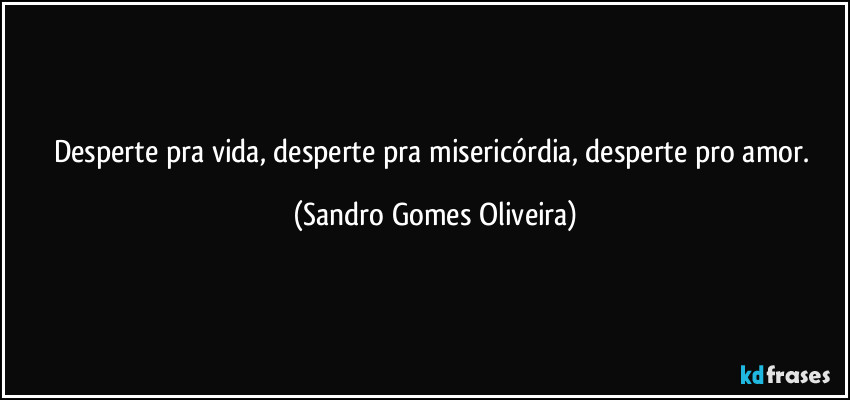 Desperte pra vida, desperte pra misericórdia, desperte pro amor. (Sandro Gomes Oliveira)