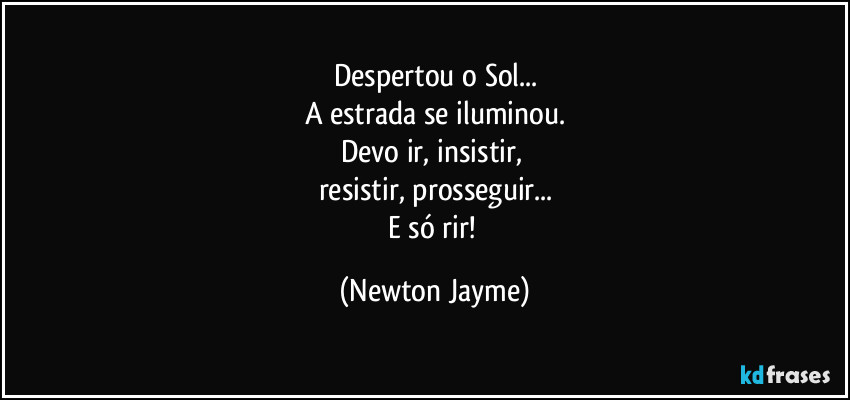 Despertou o Sol...
A estrada se iluminou.
Devo ir, insistir, 
resistir, prosseguir...
E só rir! (Newton Jayme)