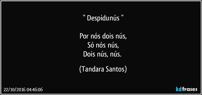 " Despidunús "

Por nós dois nús,
Só nós nús,
Dois nús, nús. (Tandara Santos)