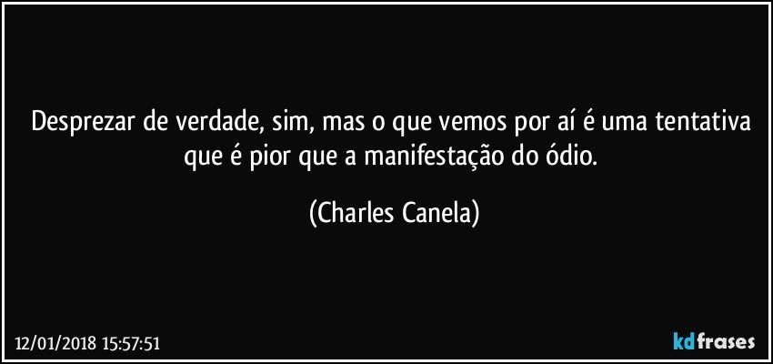 Desprezar de verdade, sim, mas o que vemos por aí é uma tentativa que é pior que a manifestação do ódio. (Charles Canela)