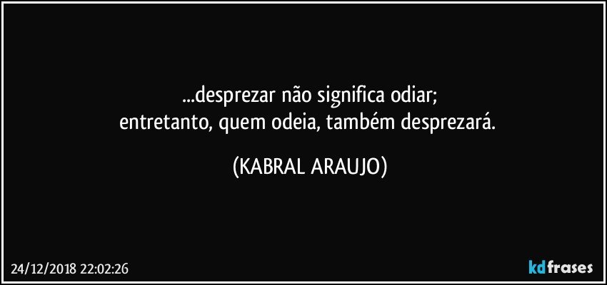 ...desprezar não significa odiar;
entretanto, quem odeia, também desprezará. (KABRAL ARAUJO)