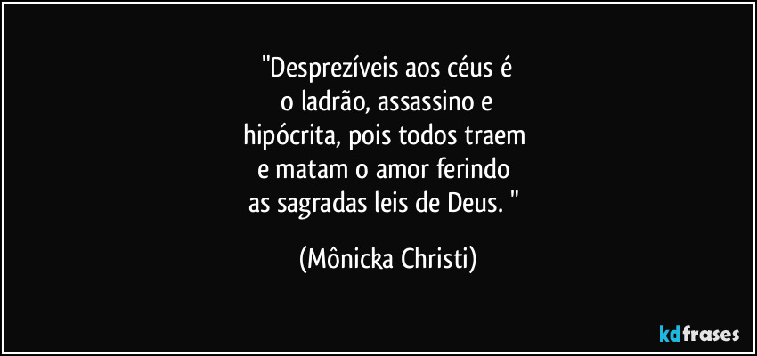 "Desprezíveis aos céus é
 o ladrão,  assassino e 
hipócrita, pois todos traem 
e matam o amor ferindo 
as sagradas leis de Deus. " (Mônicka Christi)