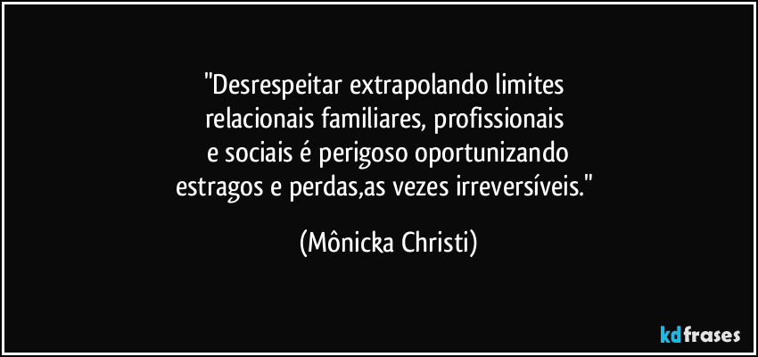 "Desrespeitar extrapolando limites 
relacionais familiares, profissionais 
e sociais é perigoso oportunizando
estragos e perdas,as vezes irreversíveis." (Mônicka Christi)