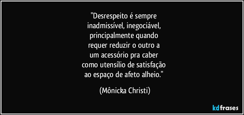 "Desrespeito é sempre
inadmissível, inegociável,
principalmente quando
requer reduzir o outro a
um acessório pra caber
como utensílio de satisfação
ao espaço de afeto alheio." (Mônicka Christi)