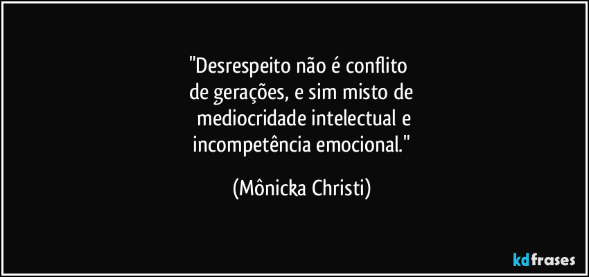 "Desrespeito não é conflito 
de gerações, e sim misto de
 mediocridade intelectual e
 incompetência emocional." (Mônicka Christi)