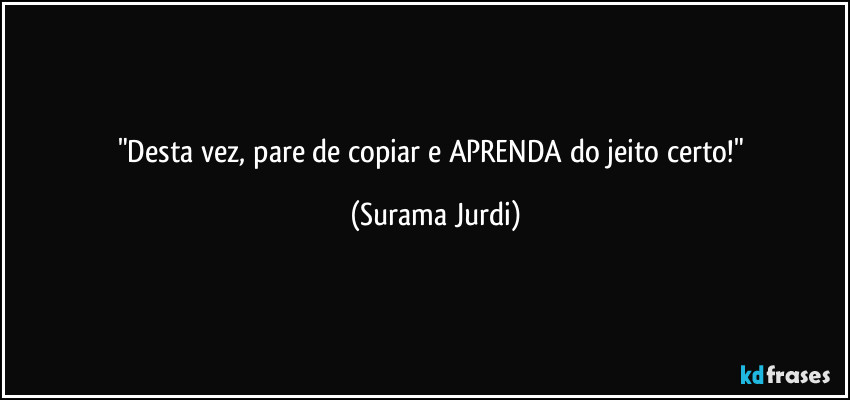 "Desta vez, pare de copiar e APRENDA do jeito certo!" (Surama Jurdi)