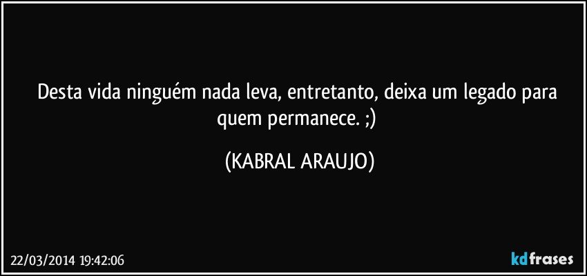 Desta vida ninguém nada leva, entretanto, deixa um legado para quem permanece. ;) (KABRAL ARAUJO)