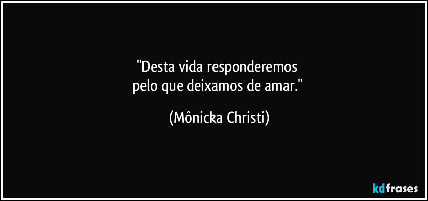 "Desta vida responderemos 
pelo que deixamos de amar." (Mônicka Christi)