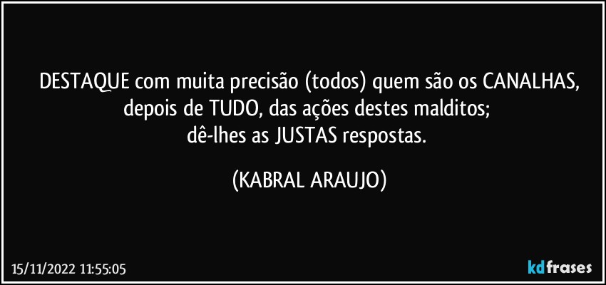 DESTAQUE com muita precisão (todos) quem são os CANALHAS,
depois de TUDO, das ações destes malditos; 
dê-lhes as JUSTAS respostas. (KABRAL ARAUJO)