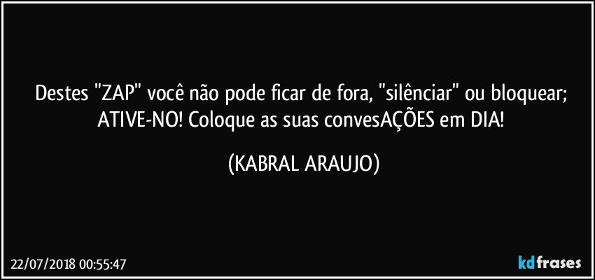 Destes "ZAP" você não pode ficar de fora, "silênciar" ou bloquear; ATIVE-NO! Coloque as suas convesAÇÕES em DIA! (KABRAL ARAUJO)