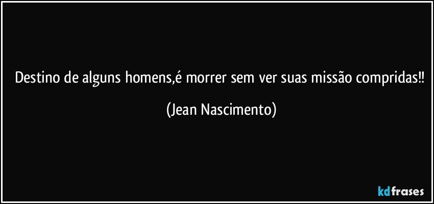 Destino de alguns homens,é morrer sem ver suas missão compridas!! (Jean Nascimento)