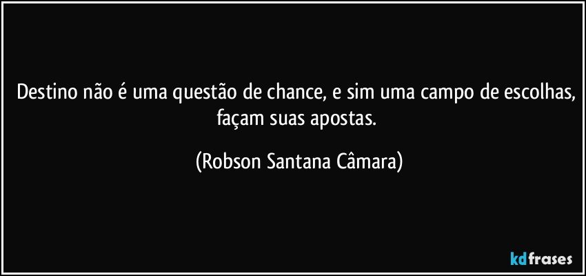 Destino não é uma questão de chance, e sim uma campo de escolhas, façam suas apostas. (Robson Santana Câmara)