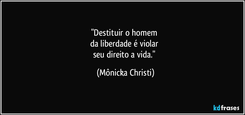 "Destituir o homem
da liberdade é violar
seu direito a vida." (Mônicka Christi)