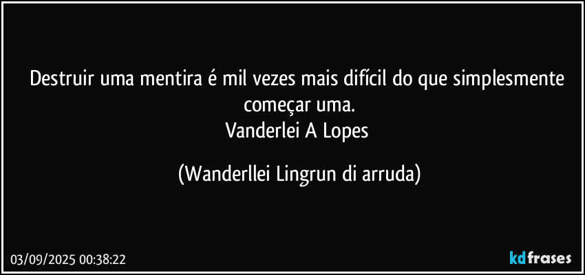 Destruir uma mentira é mil vezes mais difícil do que simplesmente começar uma.
Vanderlei A Lopes (Wanderllei Lingrun di arruda)