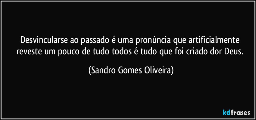 Desvincularse ao passado é uma pronúncia que artificialmente reveste um pouco de tudo todos é tudo que foi criado dor Deus. (Sandro Gomes Oliveira)